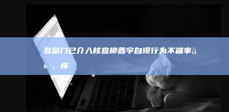 多部门已介入核查柳鑫宇自曝行为不端事件，「怀疑被盗号，运动员正在备战中」，哪些信息值得关注？